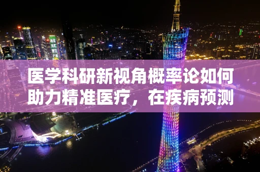 医学科研新视角概率论如何助力精准医疗，在疾病预测中的微妙平衡？