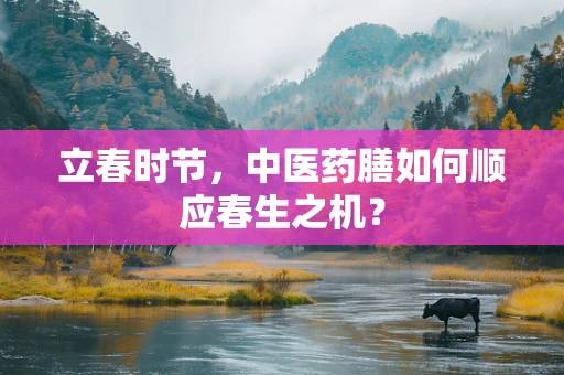 立春时节，中医药膳如何顺应春生之机？