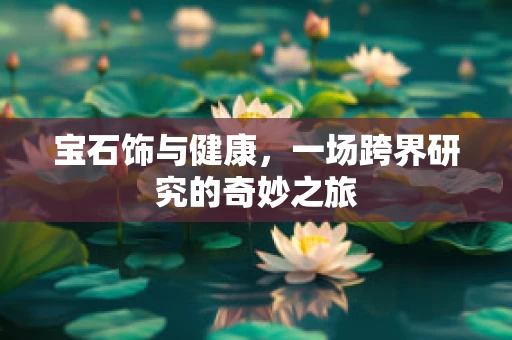 宝石饰与健康，一场跨界研究的奇妙之旅