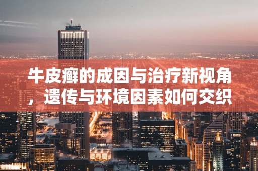 牛皮癣的成因与治疗新视角，遗传与环境因素如何交织影响？