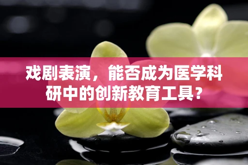 戏剧表演，能否成为医学科研中的创新教育工具？
