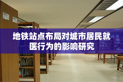 地铁站点布局对城市居民就医行为的影响研究