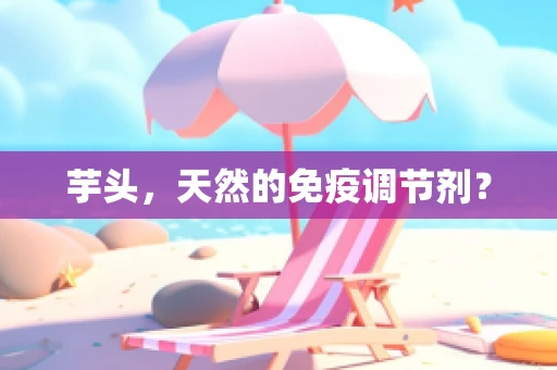 芋头，天然的免疫调节剂？