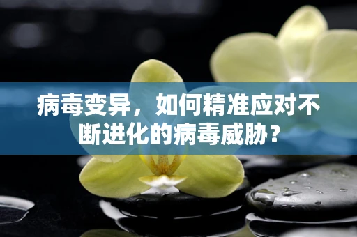 病毒变异，如何精准应对不断进化的病毒威胁？