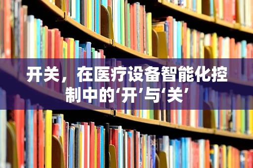 开关，在医疗设备智能化控制中的‘开’与‘关’