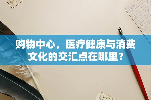 购物中心，医疗健康与消费文化的交汇点在哪里？