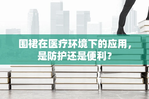 围裙在医疗环境下的应用，是防护还是便利？