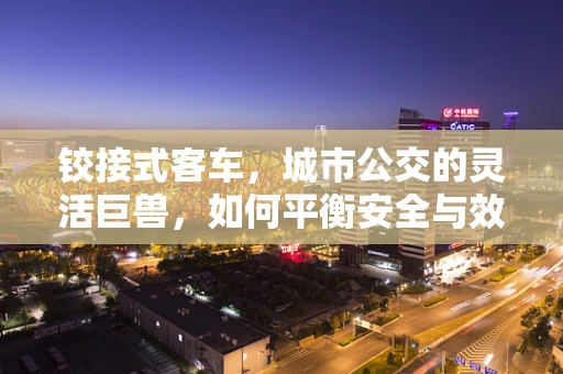铰接式客车，城市公交的灵活巨兽，如何平衡安全与效率？