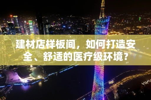 建材店样板间，如何打造安全、舒适的医疗级环境？