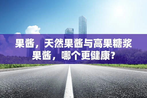 果酱，天然果酱与高果糖浆果酱，哪个更健康？