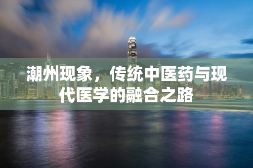 潮州现象，传统中医药与现代医学的融合之路