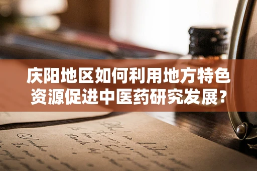 庆阳地区如何利用地方特色资源促进中医药研究发展？
