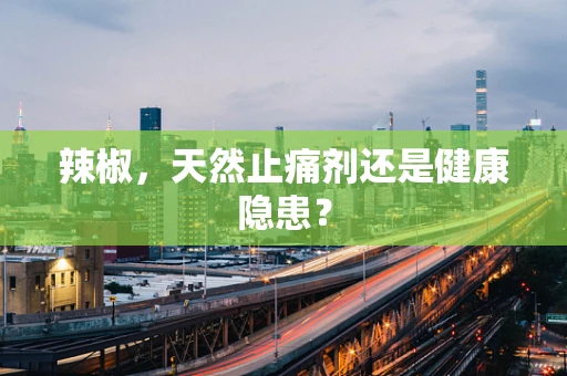 辣椒，天然止痛剂还是健康隐患？