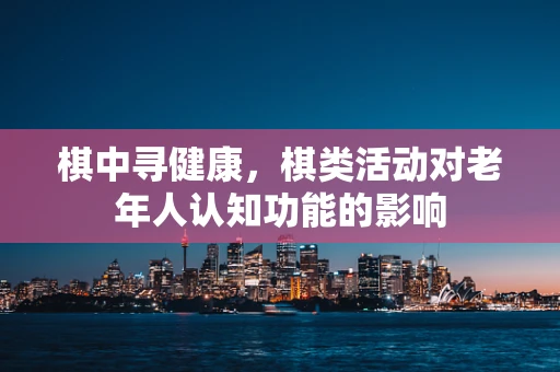 棋中寻健康，棋类活动对老年人认知功能的影响