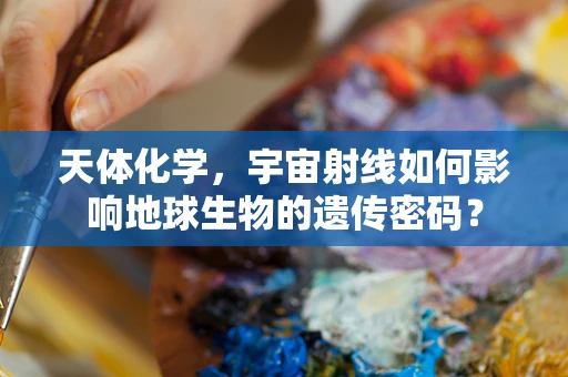 天体化学，宇宙射线如何影响地球生物的遗传密码？