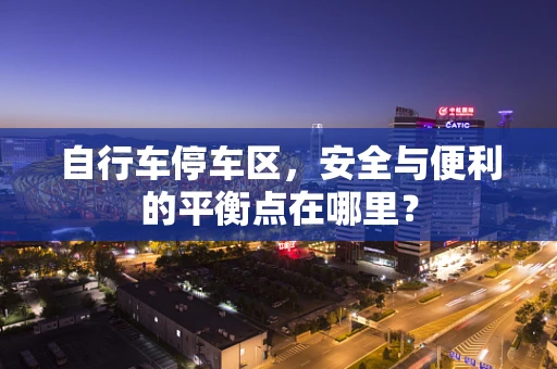 自行车停车区，安全与便利的平衡点在哪里？