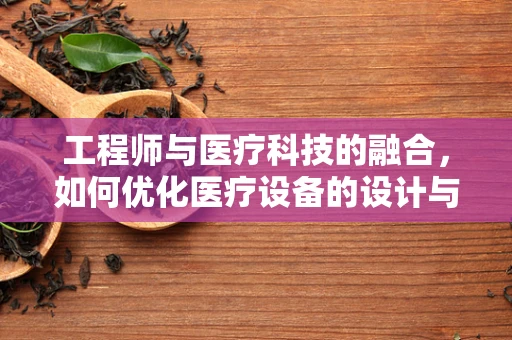 工程师与医疗科技的融合，如何优化医疗设备的设计与维护？