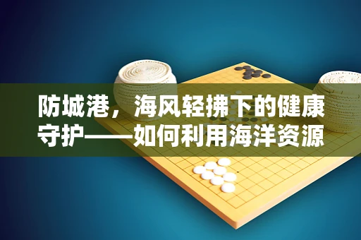 防城港，海风轻拂下的健康守护——如何利用海洋资源提升当地居民的防病能力？