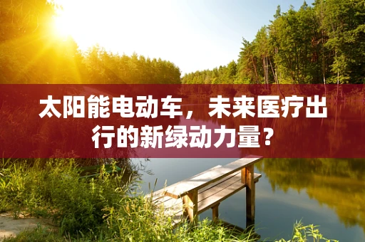 太阳能电动车，未来医疗出行的新绿动力量？