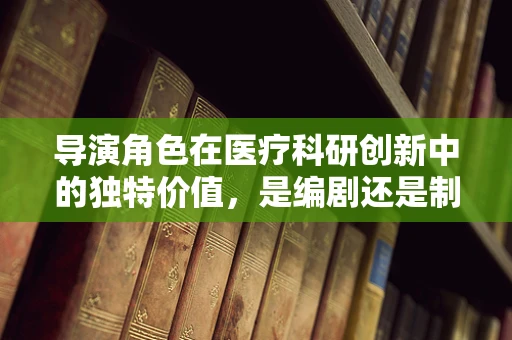 导演角色在医疗科研创新中的独特价值，是编剧还是制片人？