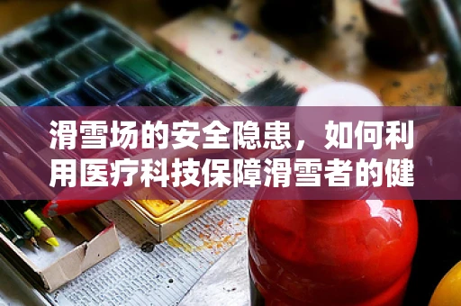 滑雪场的安全隐患，如何利用医疗科技保障滑雪者的健康？
