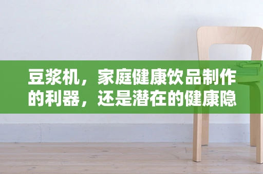 豆浆机，家庭健康饮品制作的利器，还是潜在的健康隐患？