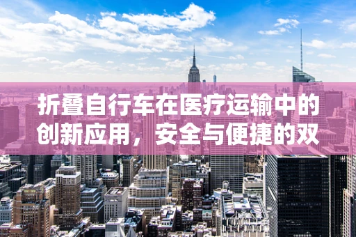 折叠自行车在医疗运输中的创新应用，安全与便捷的双重考量