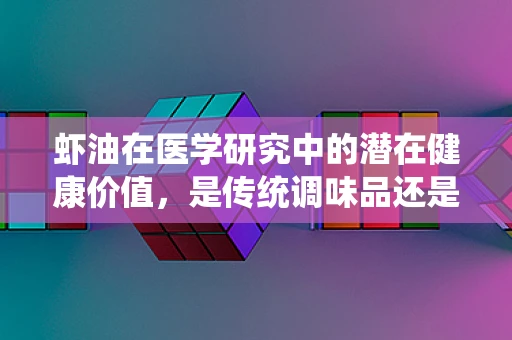 虾油在医学研究中的潜在健康价值，是传统调味品还是现代健康良方？