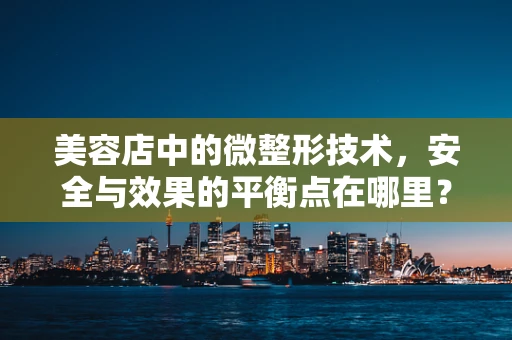 美容店中的微整形技术，安全与效果的平衡点在哪里？