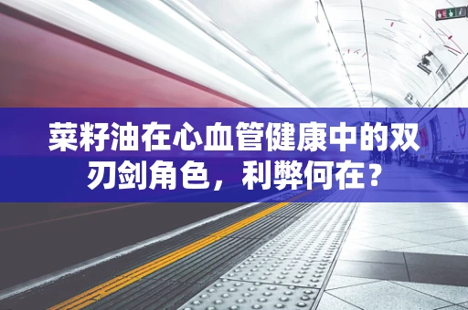 菜籽油在心血管健康中的双刃剑角色，利弊何在？