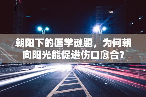 朝阳下的医学谜题，为何朝向阳光能促进伤口愈合？