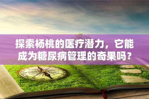 探索杨桃的医疗潜力，它能成为糖尿病管理的奇果吗？