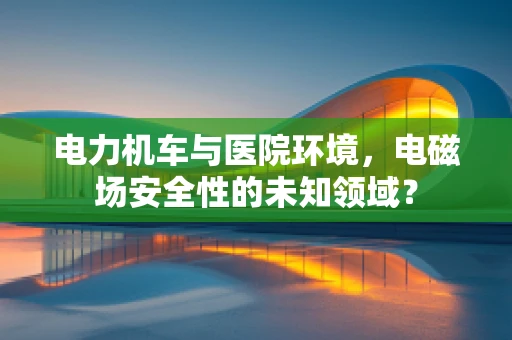 电力机车与医院环境，电磁场安全性的未知领域？
