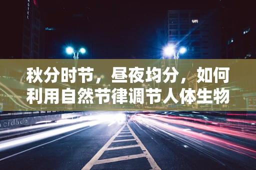 秋分时节，昼夜均分，如何利用自然节律调节人体生物钟？