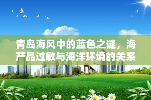 青岛海风中的蓝色之谜，海产品过敏与海洋环境的关系探究