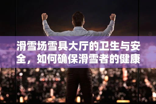 滑雪场雪具大厅的卫生与安全，如何确保滑雪者的健康？