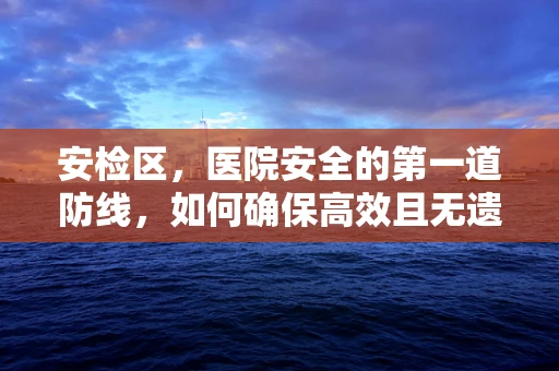 安检区，医院安全的第一道防线，如何确保高效且无遗漏？