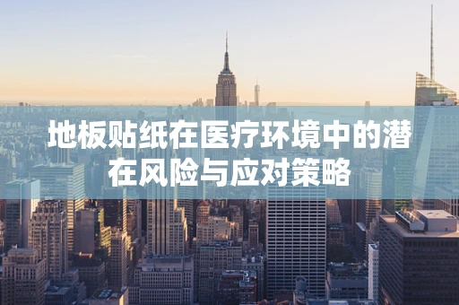 地板贴纸在医疗环境中的潜在风险与应对策略