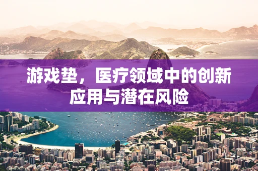 游戏垫，医疗领域中的创新应用与潜在风险