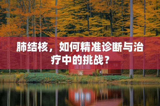 肺结核，如何精准诊断与治疗中的挑战？