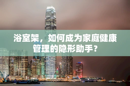 浴室架，如何成为家庭健康管理的隐形助手？