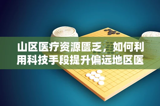 山区医疗资源匮乏，如何利用科技手段提升偏远地区医疗服务？