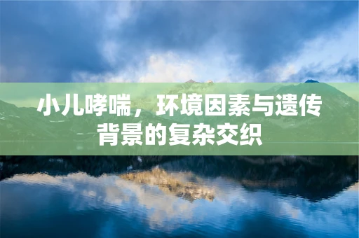 小儿哮喘，环境因素与遗传背景的复杂交织