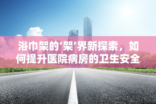 浴巾架的‘架’界新探索，如何提升医院病房的卫生安全与患者体验？