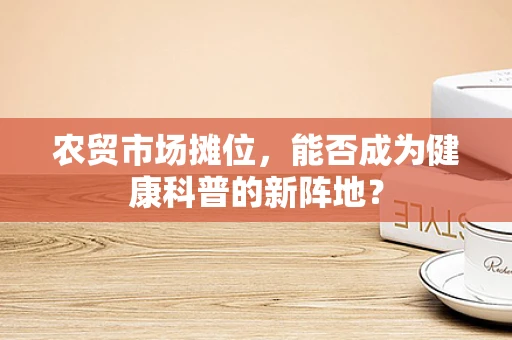 农贸市场摊位，能否成为健康科普的新阵地？