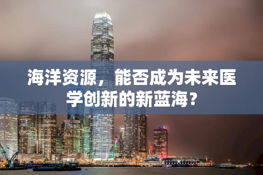海洋资源，能否成为未来医学创新的新蓝海？