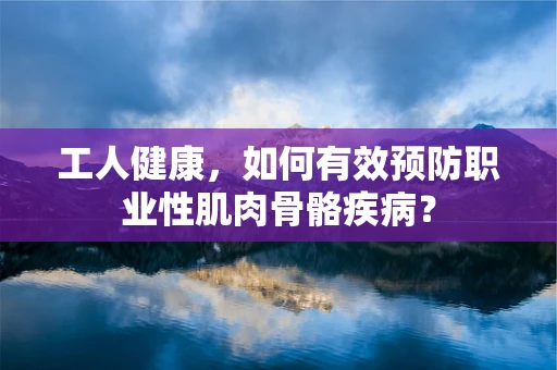 工人健康，如何有效预防职业性肌肉骨骼疾病？
