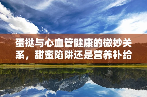 蛋挞与心血管健康的微妙关系，甜蜜陷阱还是营养补给？