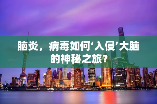 脑炎，病毒如何‘入侵’大脑的神秘之旅？