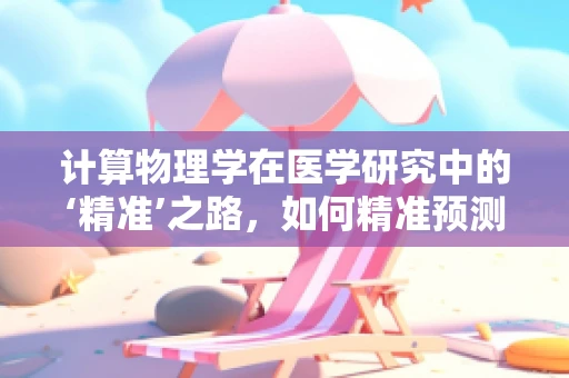 计算物理学在医学研究中的‘精准’之路，如何精准预测疾病发展？